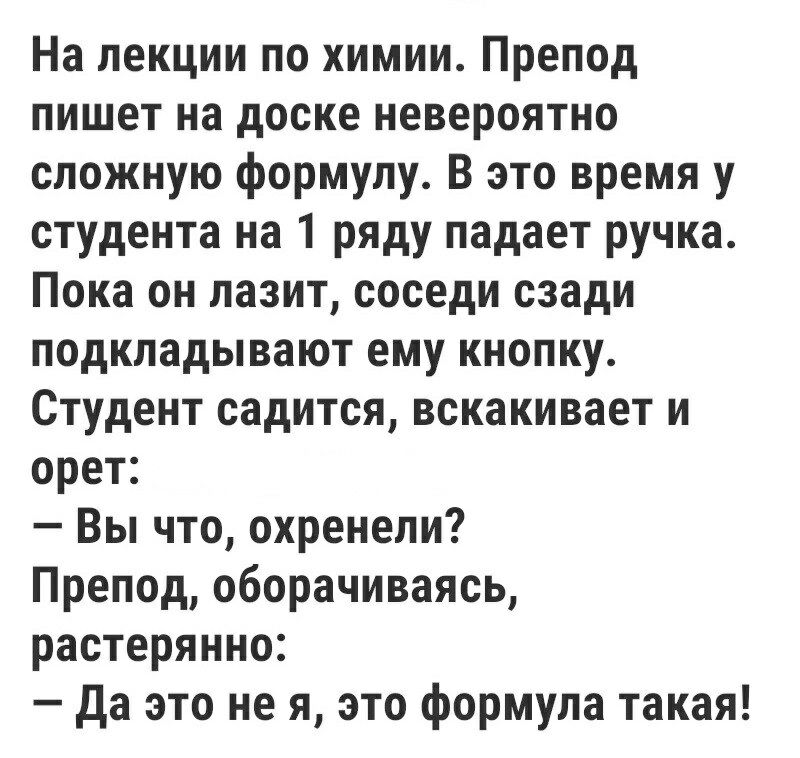 На лекции по химии Препод пишет на доске невероятно сложную формулу В это время у студента на 1 ряду падает ручка Пока он лазит соседи сзади подкладывают ему кнопку Студент садится вскакивает и орет Вы что охренели Препод оборачиваясь растерянно да это не я это формула такая