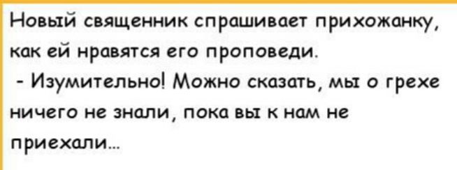 Новый священник спрашивает прихожанку как ей нравятся его проповеди Изумительно Можно сказать мы о грехе НИЧВГО не знали Пока вы К НОМ не приехали