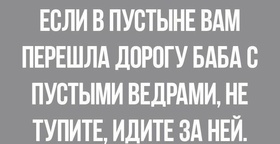 ЕСЛИ В ПУВТЫНЕ ВАМ ПЕРЕШЛА ДОРОГУ БАБА В ПУВТЫМИ ВЕДРАМИ НЕ ТУПИТЕ ИДИТЕ ЗА НЕЙ