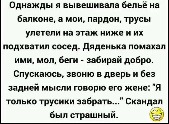 Однажды я вывешивала бельё на балконе а мои пардон трусы улетели на этаж ниже и их подхватил сосед Дяденька помахал ими мол беги забирай добро Спускаюсь звоню в дверь и без задней мысли говорю его жене Я только трусики забрать Скандал был страшный в