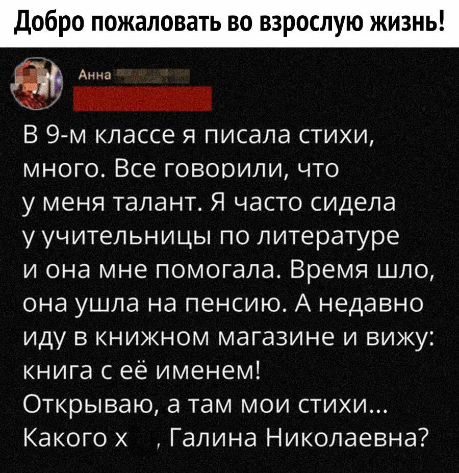 Добро пожаловать во взрослую жизнь Анна В 9 м классе я писала стихи много Все говорили что у меня талант Я часто сидела у учительницы по литературе и она мне помогала Время шло она ушла на пенсию А недавно иду в книжном магазине и вижу книга с её именем Открываю а там мои стихи Какого х Галина Николаевна