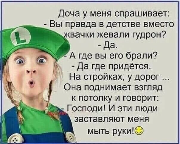 Доча у меня спрашивает Вы правда в детстве вместо вачки жевали гудрон _ _ да А где вы его брали Да где придётся На стройках у дорог Она поднимает взгляд к потолку и говорит Господи И эти люди заставляют меня мыть руки