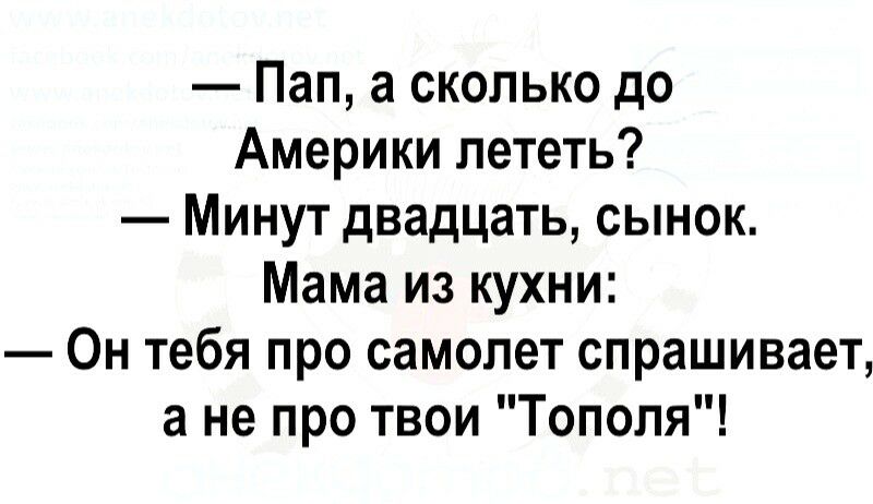 Пап а сколько до Америки лететь Минут двадцать сынок Мама из кухни Он тебя про самолет спрашивает а не про твои Тополя