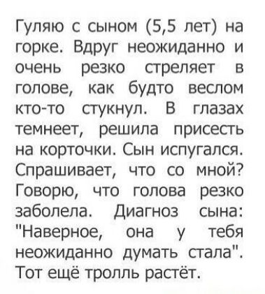 Гуляю с сыном 55 лет на горке Вдруг неожиданно и очень резко сгрепяет в голове как будто веслом кто то стукнул В глазах темнеет решила присесгь на корточки Сын испугался Спрашивает что со мной Говорю что голова резко заболела Диагноз сына Наверное она у тебя неожиданно думать сгала Тот ещё тролль расгёт