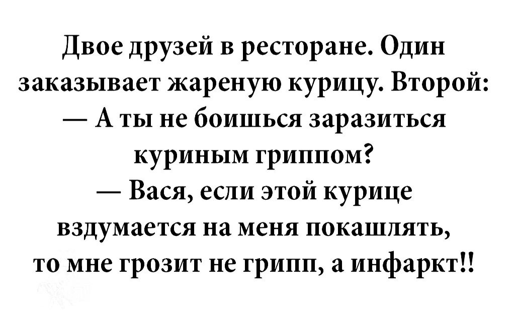 Двое друзей В ресторане Один заказывает жареную курицу Второй А ты не боишься заразиться куриным гриппом Вася если этой курице вздумается на меня покашпять то мне грозит не грипп а инфаркт