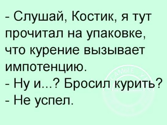 Слушай Костик я тут прочитал на упаковке что курение вызывает импотенцию Ну и Бросил курить Не успел