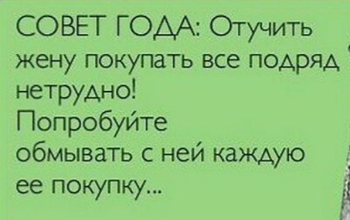 Совет года: отучить жену покупать все подряд, нетрудно! Попробуйте обмывать с ней каждую ее покупку...