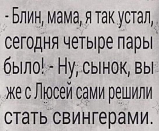 Блин мама я так_устал сег0дня четыре пары было Ну сынок вы же с Люсей сами решили стать свингерами