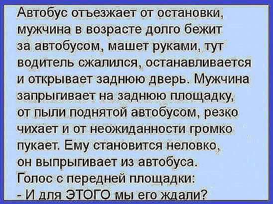 Автобус отъезжветгот остановки мужчина в возрасте долго бежит за автобусом машет руками тут водитель сжалился останавПиваеТся и открывает заднюю дверь Мужчина ааПРЫгивает Наэаднюю площадку от пьпли поднЯтои айтобуоом резко ЧИХаЁет и от неожиданности громко пукает Емустановится неловко он выпрыгивает из автобуса Голос с передней площадки