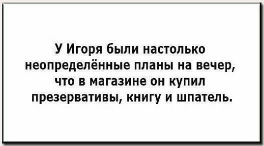 У Игоря были настолько неопределённые планы на вечер ЧТО В магазине ОН КУПИЛ презервативы КНИГУ И ШПдТЕЛЬ