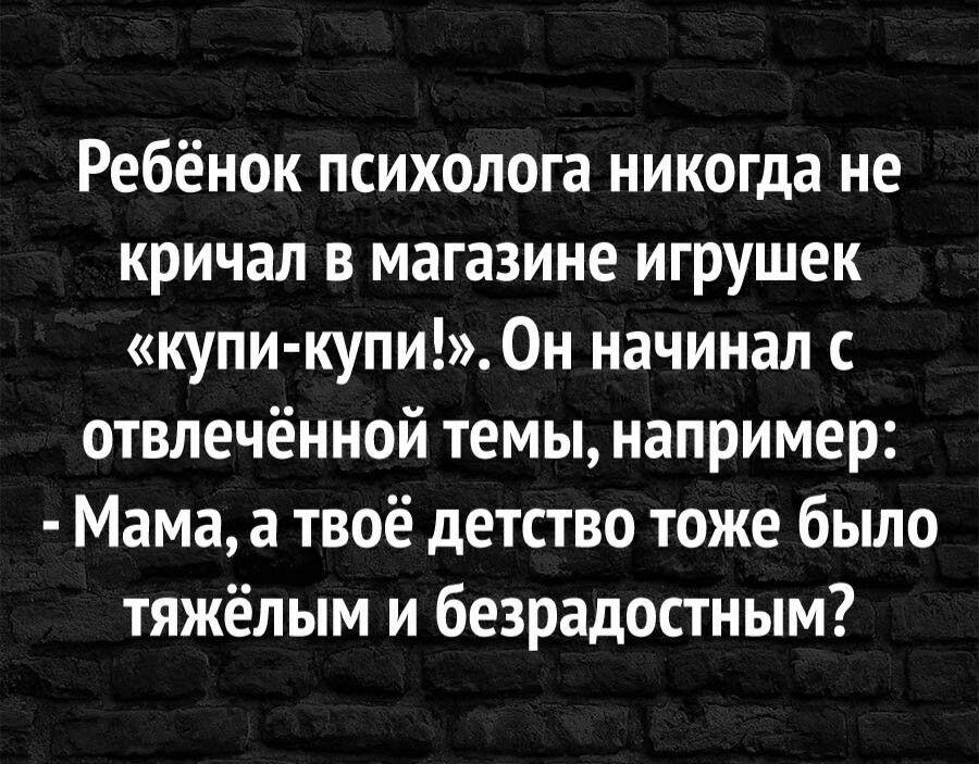 Ребёнок психолога никогда не кричал в магазине игрушек купи купи Он начинал с отвлечённой темы например Мама а твоё детство тоже было тяжёлым и безрадостным