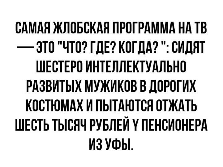 САМАЯ ЖЛПБСКАН ПРОГРАММА НА ТВ ЭТП ЧТО ГДЕ КОГДА СИДЯТ ШЕСТЕРП ИНТЕЛЛЕКТУАЛЬНО РАЗВИТЫХ МУЖИКОВ В ДОРОГИХ КПСТЮМАХ И ПЫТАЮТСН ОТЖАТЬ ШЕСТЬ ТЫСЯЧ РУБЛЕЙ У ПЕНСИОНЕРА ИЗ УФЫ
