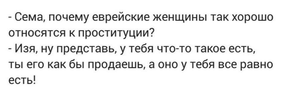 Сема почему еврейские женщины так хорошо относятся к проституции Изя ну представь у тебя что то такое есть ты его как бы продаешь а оно у тебя все равно есть
