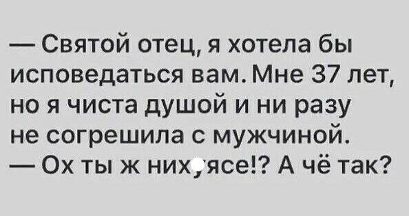 Святой отец я хотела бы исповедаться вам Мне 37 лет но я чиста душой и ни разу не согрешила с мужчиной 0х тыж нихясе А чё так