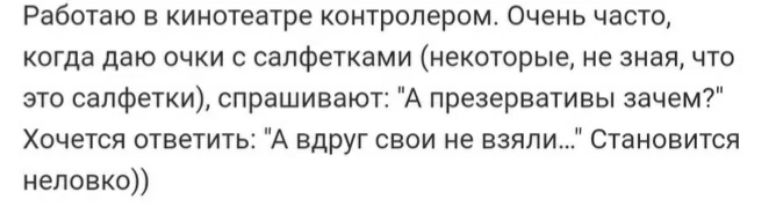 Работаю в кинотеатре контролером Очень часто когда даю очки с салфетками некоторые не зная что это салфетки спрашивают А презервативы зачем Хочется ответить А вдруг свои не взяли Становится неловко
