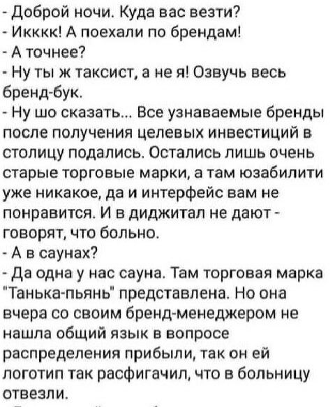 доброй ночи Куда вас везти Икккк А поехали по брендам А точнее Ну ты ж таксист а не я Оэвучь весь бренд бук Ну шо сказать Все узнаваемые бренды после получения целевых инвестиций в столицу подались Остались лишь очень старые торговые марки а там юзабилити уже никакое да и интерфейс вам не понравится И в диджитап не дают говорят что больно А в саунах Да одна у нас сауна Там торговая марка Танька пь