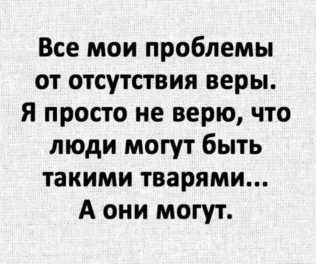 Все мои проблемы от отсутствия веры Я просто не верю что люди могут быть такими тварями А они могут