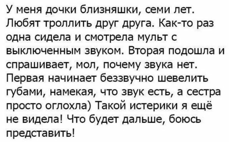 У меня дочки близняшки семи лет Любят троллить друг друга Как то раз одна сидела и смотрела мульт с выключенным звуком Вторая подошла и спрашивает мол почему звука нет Первая начинает беззвучно шевелить губами намекая что звук есть а сестра просто оглохла Такой истерики я ещё не видела Что будет дальше боюсь представить