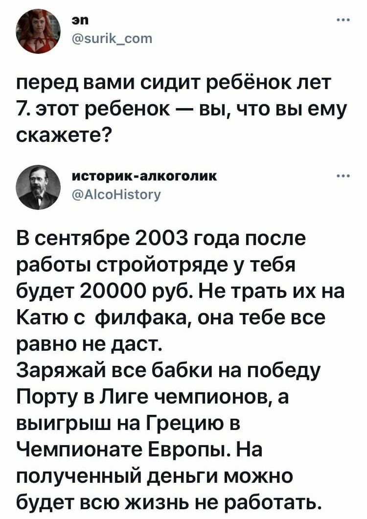 эп зигік_сот перед вами сидит ребёнок лет 7 этот ребенок вы что вы ему скажете историк алкоголик АісоНізтогу В сентябре 2003 года после работы стройотряде у тебя будет 20000 руб Не трать их на Катю с филфака она тебе все равно не даст Заряжай все бабки на победу Порту в Лиге чемпионов а выигрыш на Грецию в Чемпионате Европы На полученный деньги можно будет всю жизнь не работать