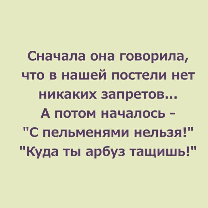 Сначала она говорила что в нашей постели нет никаких запретов А потом началось С пельменями нельзя Куда ты арбуз тащишь