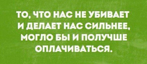 ТО ЧТО НАО НЕ УБИЩТ И дЕЛАЕТ НАО СИЛЬНЕЕ МОГЛО БЫ И ПОЛУЧШЕ ОПЛАЧИВАТЬСЯ