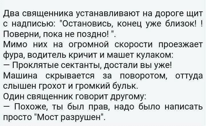 два священника устанавливают на дороге щит с надписью Остановись конец уже близок Поверни пока не поздно Мимо них на огромной скорости проезжает фура водитель кричит и машет кулаком Проклятые сектанты достали вы уже Машина скрывается за поворотом оггуда слышен грохот и громкий бульк Один священник говорит другому Похоже ты был прав надо было написать просто Мост разрушен