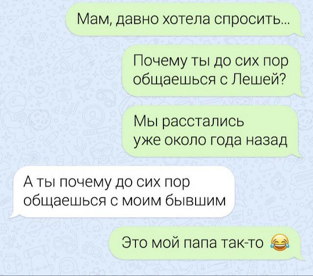 Мам давно хотела спросить Почему ты до сих пор общаешься с Лешей Мы расстались уже около года назад А ты почему до сих пор общаешься с моим бывшим Это мой папа так то