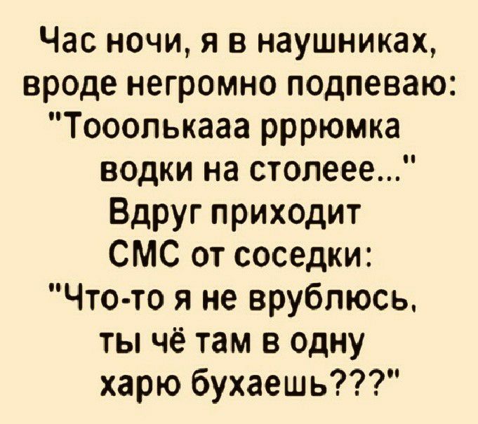 Час ночи я в наушниках вроде негромно подпеваю Тооопькааа рррюмка водки на столеее Вдруг приходит СМС от соседки Что то я не врублюсь ты чё там в одну харю бухаешь