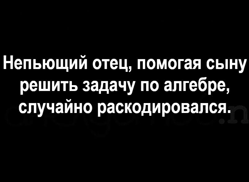 Непьющий отец помогая сыну решить задачу по алгебре случайно раскодировапся