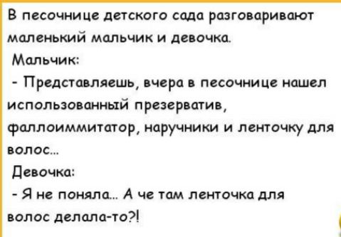 В песочнице детского сада разговаривают маленький мальчик и девочка Мальчик Представлять вчера в песочнице нашел использоваиный презерваив фаллоиммитагор наручники и ленточку для полос Девочки Я не поняла А че там ленточка для волос делала то