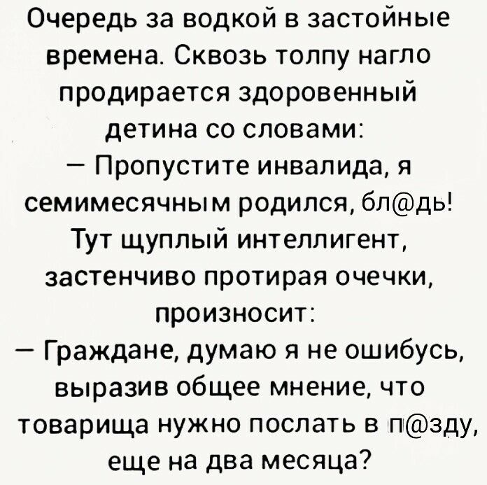 Очередь за водкой в застойные времена Сквозь толпу нагло продирается здоровенный детина со словами Пропустите инвалида я семимесячным родился бпдь Тут щуплый интеллигент застенчиво протирая очечки произносит Граждане думаю я не ошибусь выразив общее мнение что товарища нужно послать в пзду еще на два месяца