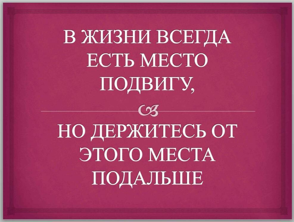 В ЖИЗНИ ВСЕГДА ЕСТЬ МЕСТО подвигу ОЗ но ДЕРЖИТЕСЬ ОТ этого МЕСТА ПОДАЛЬШЕ