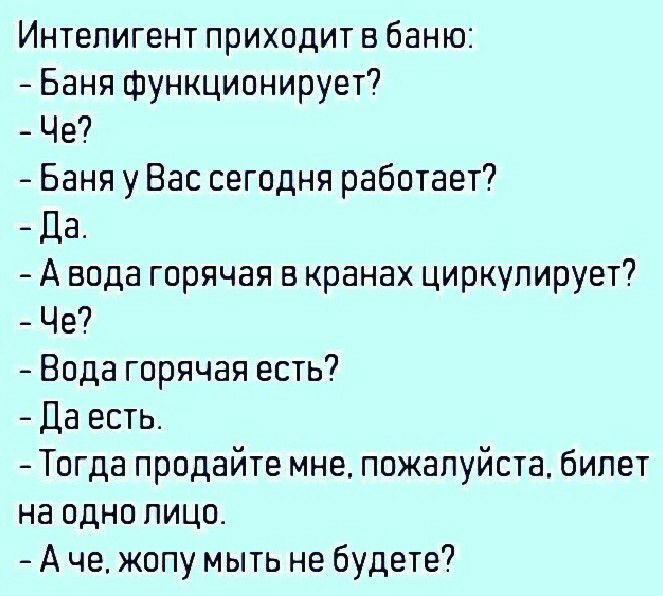 Интепигент приходит в баню Баня функционирует Че Баня у Вас сегодня работает Да А вода горячая в кранах циркулирует Че Вода горячая есть Да есть Тогда продайте мне пожалуйста билет на одно лицо А че жопу мыть не будете