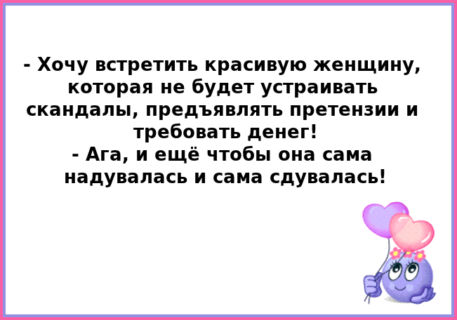 Хочу встретить красивую женщину которая не будет устраивать скандалы предъявлять претензии и требовать денег Ага и ещё чтобы она сама надувалась И сама сдувалась