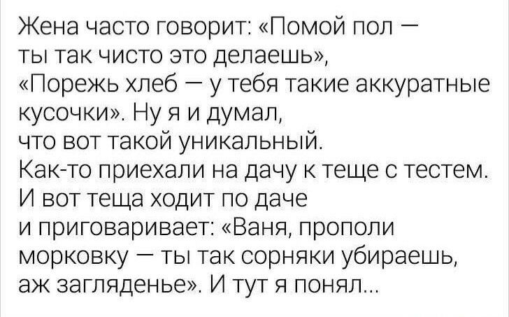 Жена часто говорит Помой пол ты так чисто это делаешь Порежь хлеб у тебя такие аккуратные кусочки Ну я и думал что вот такой уникальный Както приехали на дачу к теще с тестем И вот теща ходит по даче и приговаривает Ваня прополи морковку ты так сорняки убираешь аж загляденье И тут я понял