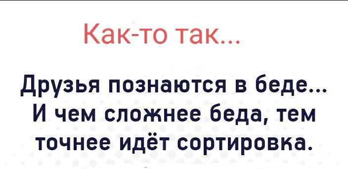 Как то так Друзья познаются в беде И чем сложнее беда тем точнее идёт сортировка