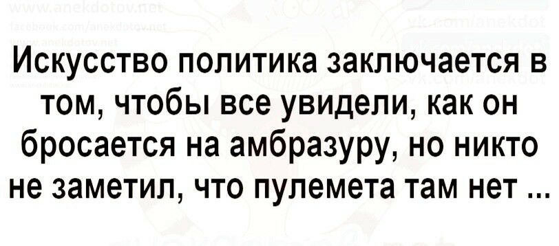 Искусство политика заключается в том чтобы все увидели как он бросается на амбразуру но никто не заметил что пулемета там нет