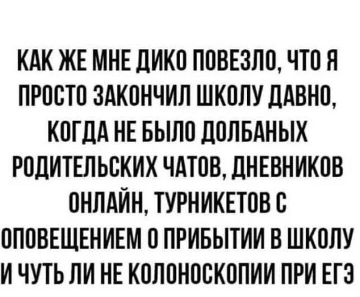 КАК ЖЕ МНЕ ДИКО ПОВЕЗЛО ЧТО Я ПРООТО ЗАКОНЧИЛ ШКОЛУ дАВНО КОГДА НЕ БЫЛО дОЛБАНЫХ РОДИТЕЛ ЬОКИК ЧАТОВ дНЕВН ИКОВ ОНЛАЙН ТУРНИКЕТОВ О ОПОВЕЩЕНИЕМ О ПРИБЫТИИ В ШКОЛУ И ЧУТЬ ЛИ НЕ КОЛОНООКОПИИ ПРИ ЕГЭ