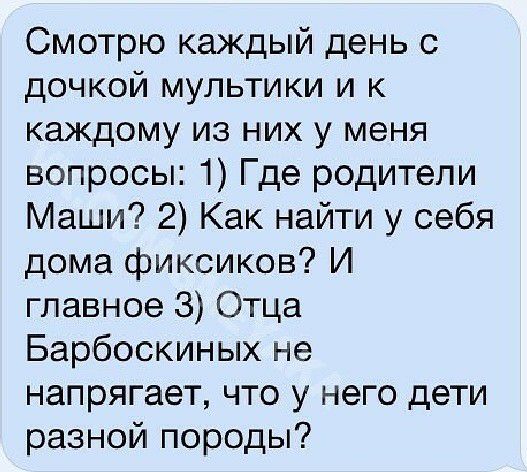 Смотрю каждый день с дочкой мультики и к каждому из них у меня вопросы 1 Где родители Маши 2 Как найти у себя дома фиксиков И главное З Отца Барбоскиных не напрягает что у него дети разной породы