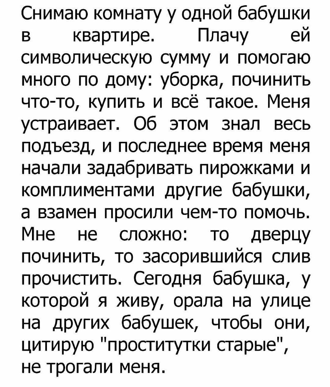 Снимаю комнату у одной бабушки в квартире Плачу ей символическую сумму и  помогаю много по дому уборка починить что то купить и всё такое Меня  устраивает Об этом знал весь подъезд и