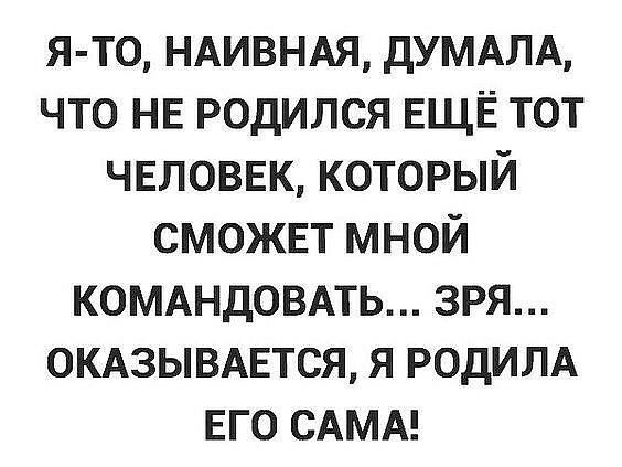 я то НАИВНАЯ дУМАЛА что НЕ родился ЕЩЁ тот чвловвк который сможнт мной КОМАНДОВАТЬ зря омзывмзтся я РОДИПА его САМА
