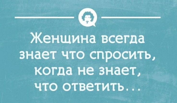 Ее я  воа женщина всегда знает что спросить, когда не знает, что ответить...