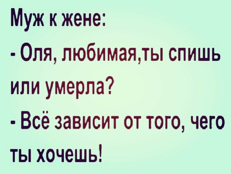 Муж к жене:  оля, любимая,ты спишь или умерла?  Всё зависит от того, чего ты хочешь!