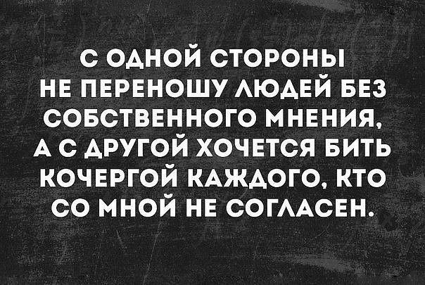 С одной стороны не переношу людей без собственного мнения, а с аругой хочется бить кочергой каждого, кто со мной не согласен.