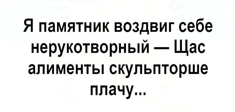 Я памятник воздвиг себе нерукотворный Щас алименты скупьпторше плачу