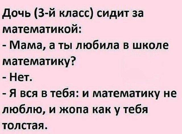 дочь 3 й класс сидит за математикой Мама а ты любила в школе математику Нет Я вся в тебя и математику не люблю и жопа как у тебя толстая