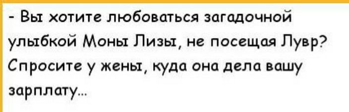 Вы хотите любоваться загадочной улыбкой Моны Лизы не посещая Лувр Спросите у жены куда она дела вашу зарплату