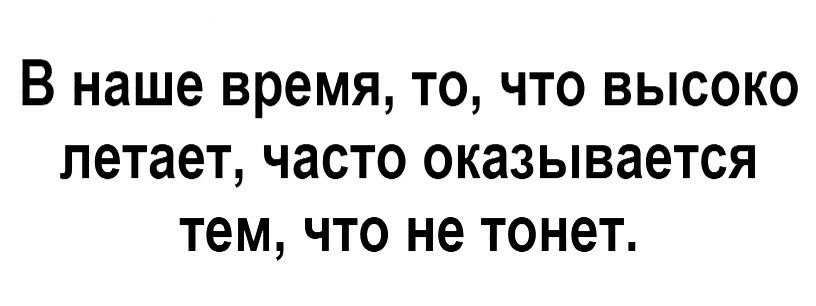 В наше время то что высоко летает часто оказывается тем что не тонет