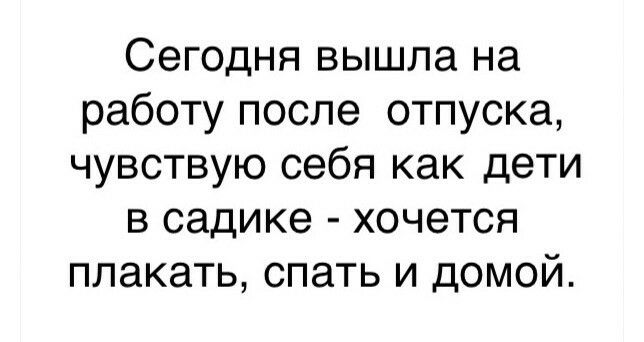 Сегодня вышла на работу после отпуска чувствую себя как дети в садике хочется плакать спать и домой
