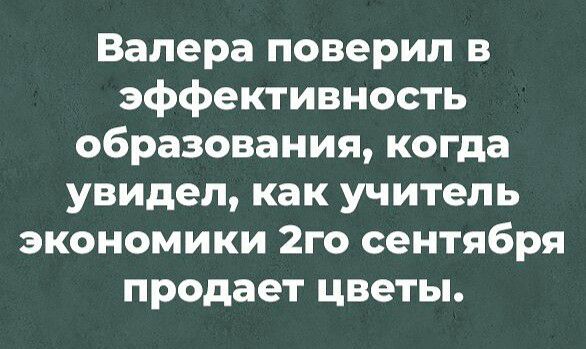 Валера поверил в эффективность образования когда увидел как учитель экономики 2го сентября продает цветы